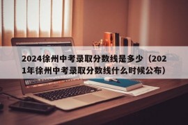 2024徐州中考录取分数线是多少（2021年徐州中考录取分数线什么时候公布）