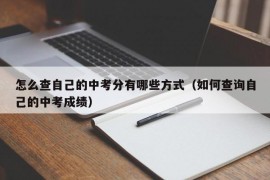 怎么查自己的中考分有哪些方式（如何查询自己的中考成绩）