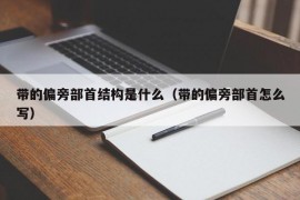 带的偏旁部首结构是什么（带的偏旁部首怎么写）