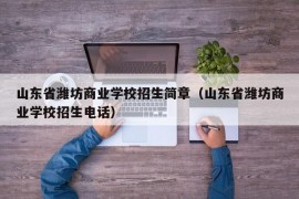 山东省潍坊商业学校招生简章（山东省潍坊商业学校招生电话）