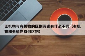 无机物与有机物的区别两者有什么不同（有机物和无机物有何区别）