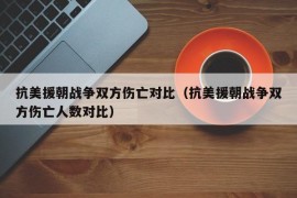 抗美援朝战争双方伤亡对比（抗美援朝战争双方伤亡人数对比）