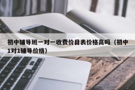 初中辅导班一对一收费价目表价格高吗（初中1对1辅导价格）