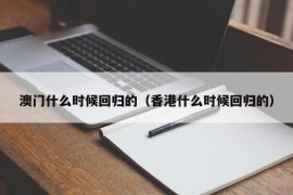 澳门什么时候回归的（香港什么时候回归的）