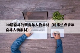 00后奋斗的新青年人物素材（时事热点青年奋斗人物素材）