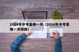 2024年中考是哪一天（2024年中考是哪一天陕西）