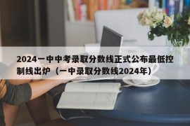 2024一中中考录取分数线正式公布最低控制线出炉（一中录取分数线2024年）