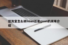 盥洗室怎么读huan还是guan的简单介绍