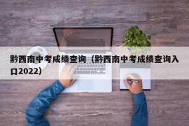 黔西南中考成绩查询（黔西南中考成绩查询入口2022）