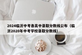 2024临沂中考各高中录取分数线公布（临沂2020年中考学校录取分数线）