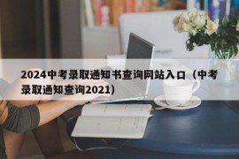 2024中考录取通知书查询网站入口（中考录取通知查询2021）