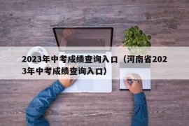 2023年中考成绩查询入口（河南省2023年中考成绩查询入口）