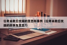 位卑未敢忘忧国的意思和事例（位卑未敢忘忧国的故事及意思?）