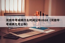 河南中考成绩什么时间公布2024（河南中考成绩几号公布）