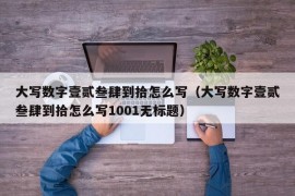 大写数字壹贰叁肆到拾怎么写（大写数字壹贰叁肆到拾怎么写1001无标题）