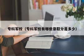 专科军校（专科军校有哪些录取分是多少）