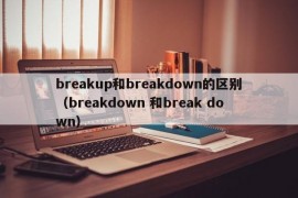 breakup和breakdown的区别（breakdown 和break down）