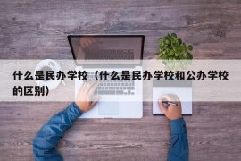 什么是民办学校（什么是民办学校和公办学校的区别）