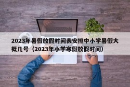 2023年暑假放假时间表安排中小学暑假大概几号（2023年小学寒假放假时间）