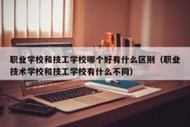 职业学校和技工学校哪个好有什么区别（职业技术学校和技工学校有什么不同）