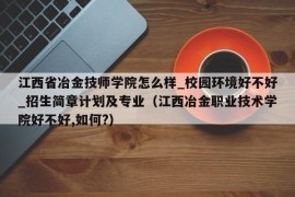 江西省冶金技师学院怎么样_校园环境好不好_招生简章计划及专业（江西冶金职业技术学院好不好,如何?）