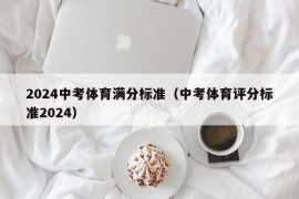 2024中考体育满分标准（中考体育评分标准2024）