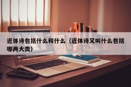 近体诗包括什么和什么（近体诗又叫什么包括哪两大类）