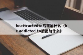 beattractedto后面加什么（be addicted to后面加什么）