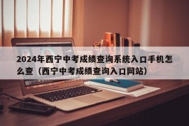 2024年西宁中考成绩查询系统入口手机怎么查（西宁中考成绩查询入口网站）