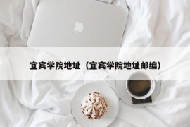 宜宾学院地址（宜宾学院地址邮编）