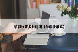 学彩妆要多长时间（学彩妆难吗）