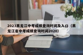 2023黑龙江中考成绩查询时间及入口（黑龙江省中考成绩查询时间2020）