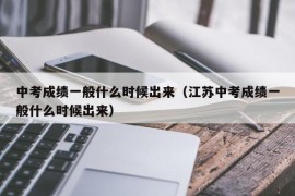 中考成绩一般什么时候出来（江苏中考成绩一般什么时候出来）