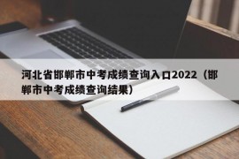 河北省邯郸市中考成绩查询入口2022（邯郸市中考成绩查询结果）