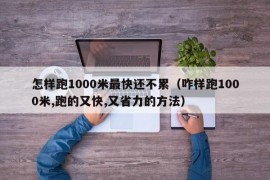 怎样跑1000米最快还不累（咋样跑1000米,跑的又快,又省力的方法）