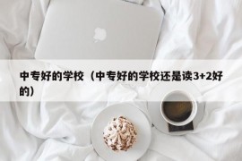 中专好的学校（中专好的学校还是读3+2好的）