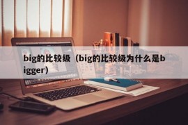 big的比较级（big的比较级为什么是bigger）