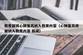 教育部将心肺复苏纳入教育内容（心肺复苏将被纳入教育内容 新闻）