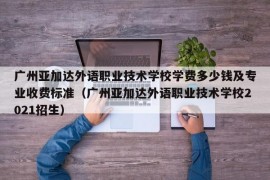 广州亚加达外语职业技术学校学费多少钱及专业收费标准（广州亚加达外语职业技术学校2021招生）