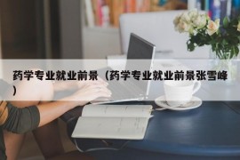 药学专业就业前景（药学专业就业前景张雪峰）