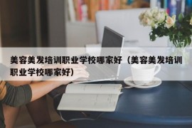 美容美发培训职业学校哪家好（美容美发培训职业学校哪家好）