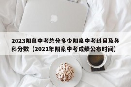 2023阳泉中考总分多少阳泉中考科目及各科分数（2021年阳泉中考成绩公布时间）