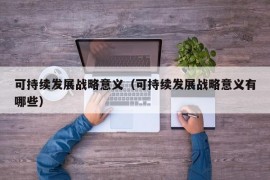 可持续发展战略意义（可持续发展战略意义有哪些）