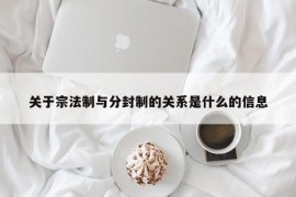 关于宗法制与分封制的关系是什么的信息