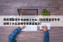 风吹草低见牛羊说明了什么（风吹草低见牛羊说明了什么说明牛羊多还是少）