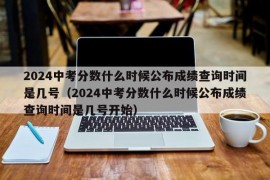 2024中考分数什么时候公布成绩查询时间是几号（2024中考分数什么时候公布成绩查询时间是几号开始）