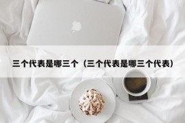 三个代表是哪三个（三个代表是哪三个代表）