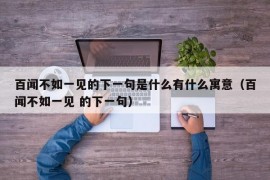 百闻不如一见的下一句是什么有什么寓意（百闻不如一见 的下一句）