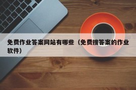 免费作业答案网站有哪些（免费搜答案的作业软件）