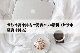 长沙市高中排名一览表2024最新（长沙市区高中排名）